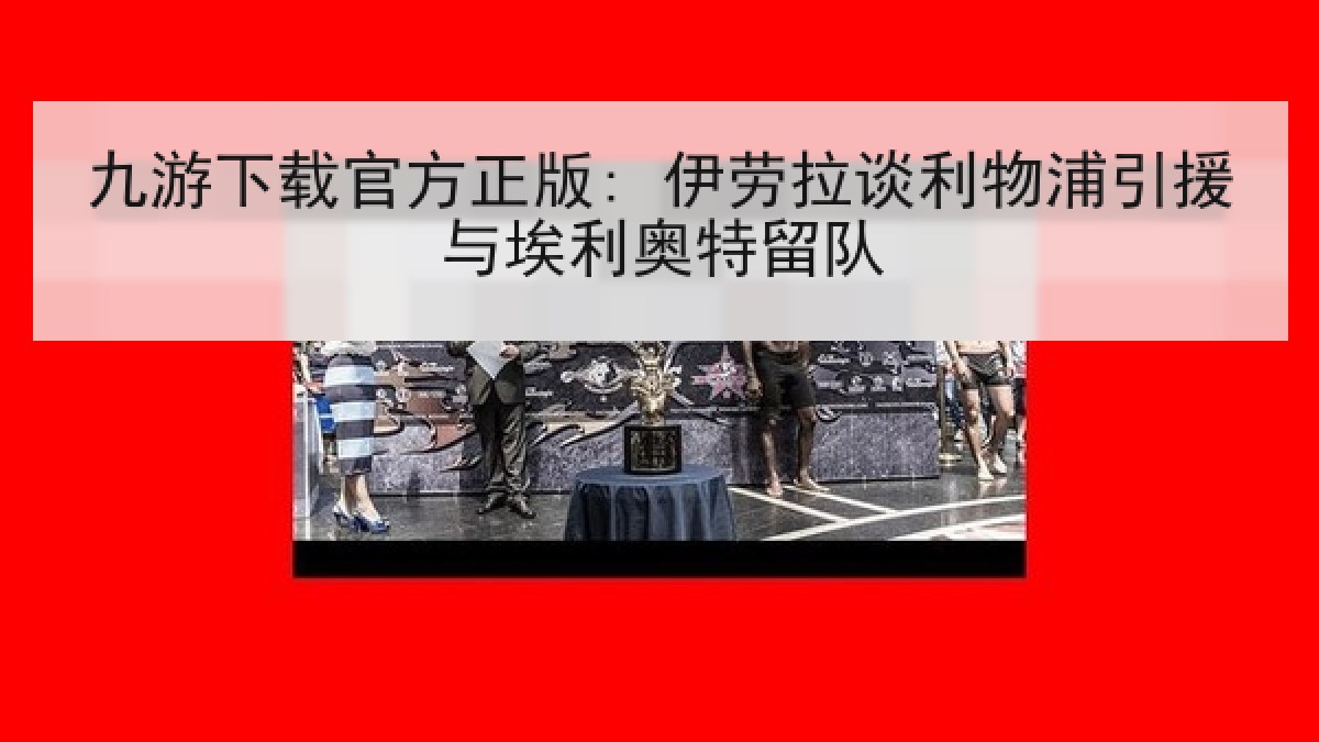 九游下载官方正版: 伊劳拉谈利物浦引援与埃利奥特留队
