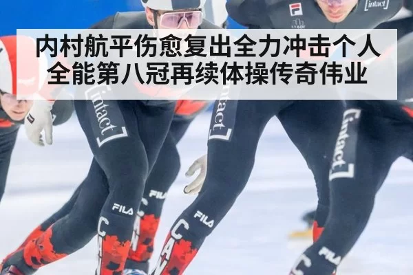 内村航平伤愈复出全力冲击个人全能第八冠再续体操传奇伟业