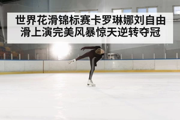世界花滑锦标赛卡罗琳娜刘自由滑上演完美风暴惊天逆转夺冠