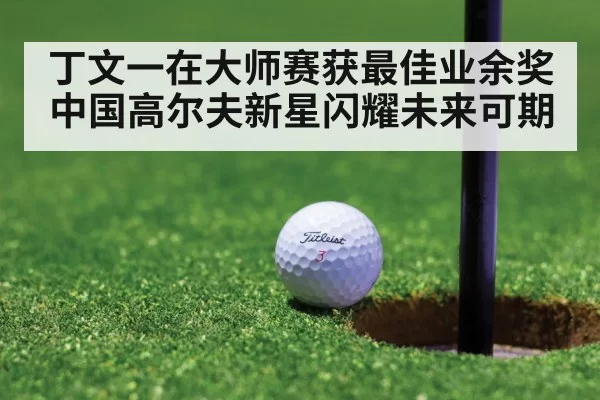 丁文一在大师赛获最佳业余奖 中国高尔夫新星闪耀未来可期