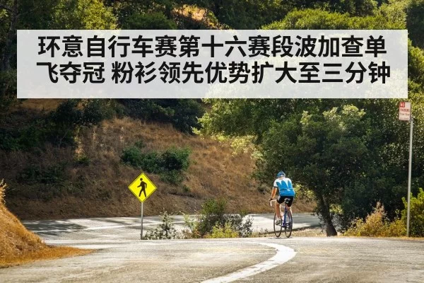 环意自行车赛第十六赛段波加查单飞夺冠 粉衫领先优势扩大至三分钟