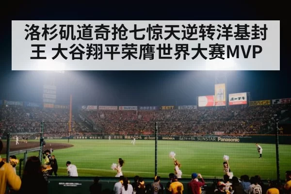 洛杉矶道奇抢七惊天逆转洋基封王 大谷翔平荣膺世界大赛MVP