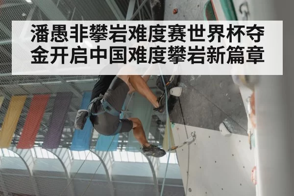潘愚非攀岩难度赛世界杯夺金开启中国难度攀岩新篇章